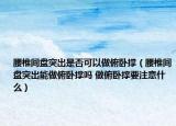 腰椎间盘突出是否可以做俯卧撑（腰椎间盘突出能做俯卧撑吗 做俯卧撑要注意什么）