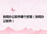 协同办公软件哪个好用（协同办公软件）