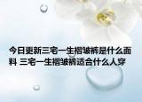 今日更新三宅一生褶皱裤是什么面料 三宅一生褶皱裤适合什么人穿