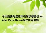 今日更新阿迪达斯夜光水母售价 Adidas Pure Boost夜光水母价格