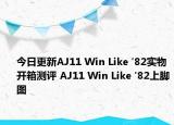 今日更新AJ11 Win Like '82实物开箱测评 AJ11 Win Like '82上脚图