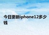 今日更新iphone12多少钱