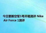 今日更新空军1号开箱测评 Nike Air Force 1测评