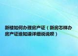 新楼如何办理房产证（新房怎样办房产证谁知道详细说说呗）