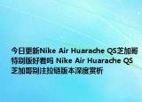 今日更新Nike Air Huarache QS芝加哥特别版好看吗 Nike Air Huarache QS芝加哥别注拉链版本深度赏析