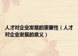 人才对企业发展的重要性（人才对企业发展的意义）