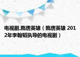 电视剧,隋唐英雄（隋唐英雄 2012年李翰韬执导的电视剧）