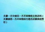夫妻一方欠债另一方不知情有义务还吗（夫妻债务一方不知情该方是否还要承担责任）