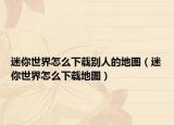 迷你世界怎么下载别人的地图（迷你世界怎么下载地图）