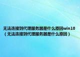 无法连接到代理服务器是什么原因win10（无法连接到代理服务器是什么原因）