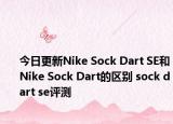 今日更新Nike Sock Dart SE和Nike Sock Dart的区别 sock dart se评测