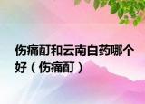 伤痛酊和云南白药哪个好（伤痛酊）