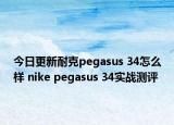 今日更新耐克pegasus 34怎么样 nike pegasus 34实战测评