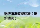 锅炉清洗收费标准（锅炉清洗）