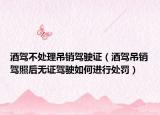 酒驾不处理吊销驾驶证（酒驾吊销驾照后无证驾驶如何进行处罚）