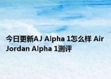 今日更新AJ Alpha 1怎么样 Air Jordan Alpha 1测评