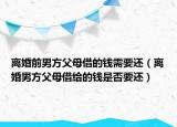离婚前男方父母借的钱需要还（离婚男方父母借给的钱是否要还）