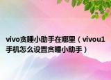 vivo贪睡小助手在哪里（vivou1手机怎么设置贪睡小助手）