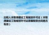 出租人未取得建设工程规划许可证（未取得建设工程规划许可证房屋租赁合同是否有效）
