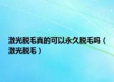 激光脱毛真的可以永久脱毛吗（激光脱毛）