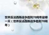 世界反法西斯战争胜利70周年是哪一天（世界反法西斯战争胜利70周年）