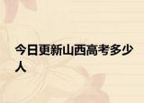 今日更新山西高考多少人