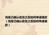淘宝已确认收货之后如何申请退款（淘宝已确认收货之后如何申请退款）