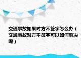交通事故如果对方不签字怎么办（交通事故对方不签字可以如何解决呢）