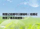 刚登记结婚可以撤销吗（结婚证刚领了是否能撤销）