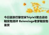 今日更新巴黎世家TripleS复古运动鞋实物测评 Balenciaga老爹鞋实物鉴赏