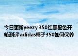 今日更新yeezy 350红黑配色开箱测评 adidas椰子350如何保养