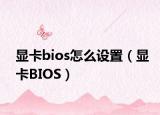 显卡bios怎么设置（显卡BIOS）