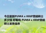 今日更新PUMA x KKtP黑暗骑士多少钱 好看吗 PUMA x KKtP黑暗骑士发售信息