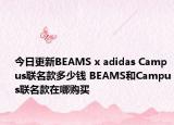 今日更新BEAMS x adidas Campus联名款多少钱 BEAMS和Campus联名款在哪购买