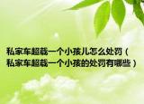 私家车超载一个小孩儿怎么处罚（私家车超载一个小孩的处罚有哪些）
