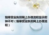 烟草营业执照网上办理流程显示时钟不对（烟草营业执照网上办理流程）