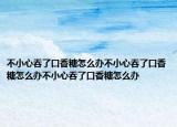 不小心吞了口香糖怎么办不小心吞了口香糖怎么办不小心吞了口香糖怎么办
