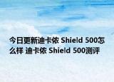 今日更新迪卡侬 Shield 500怎么样 迪卡侬 Shield 500测评
