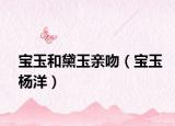 宝玉和黛玉亲吻（宝玉杨洋）