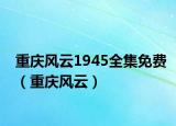 重庆风云1945全集免费（重庆风云）