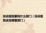 投诉医院要找什么部门（投诉医院该找哪里部门）
