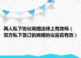 两人私下协议离婚法律上有效吗（双方私下签订的离婚协议是否有效）