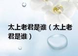 太上老君是谁（太上老君是谁）