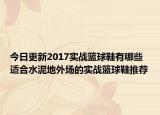 今日更新2017实战篮球鞋有哪些 适合水泥地外场的实战篮球鞋推荐