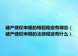 破产债权申报的特别规定有哪些（破产债权申报的法律规定有什么）