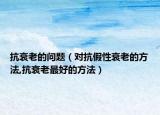 抗衰老的问题（对抗假性衰老的方法,抗衰老最好的方法）