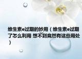 维生素e过期的妙用（维生素e过期了怎么利用 想不到竟然有这些用处）