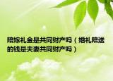 陪嫁礼金是共同财产吗（婚礼陪送的钱是夫妻共同财产吗）