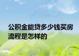 公积金能贷多少钱买房流程是怎样的
