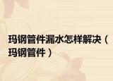 玛钢管件漏水怎样解决（玛钢管件）